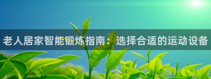 哈哈体育招商电话号码是多少：老人居家智能锻炼指南：选择合适的
