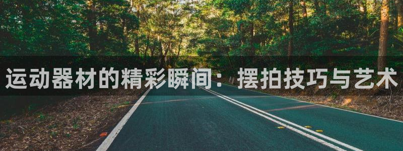 哈哈体育招商电话是多少：运动器材的精彩瞬间：摆拍技巧与艺术