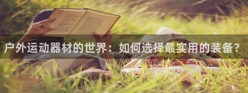 哈哈体育招商电话地址是多少：户外运动器材的世界：如何选择最实