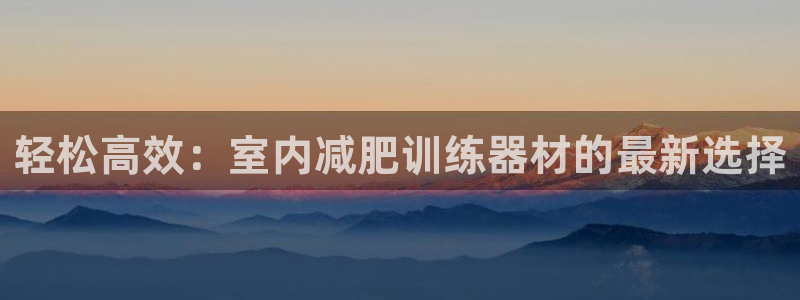 哈哈体育网址集团官网：轻松高效：室内减肥训练器材的最新选择