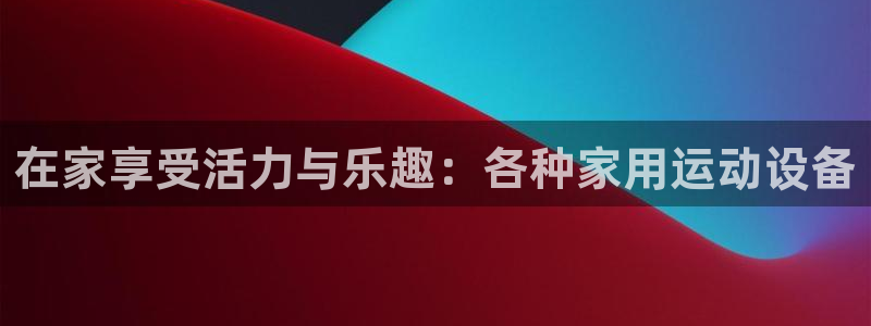 哈哈体育娱乐代理怎么样：在家享受活力与乐趣：各种家用运动设备