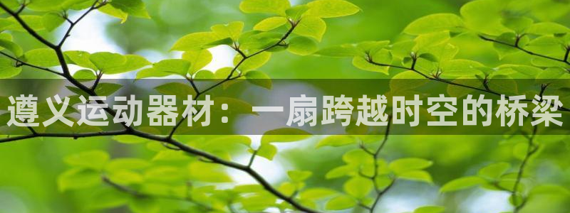 哈哈体育招商电话：遵义运动器材：一扇跨越时空的桥梁