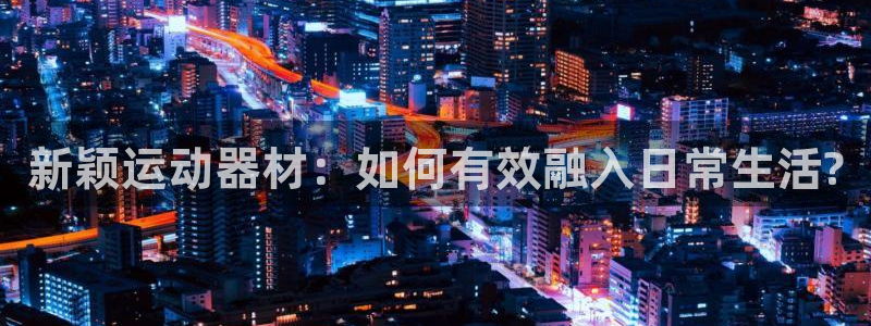 哈哈体育娱乐下载：新颖运动器材：如何有效融入日常生活?